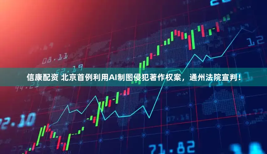 信康配资 北京首例利用AI制图侵犯著作权案，通州法院宣判！