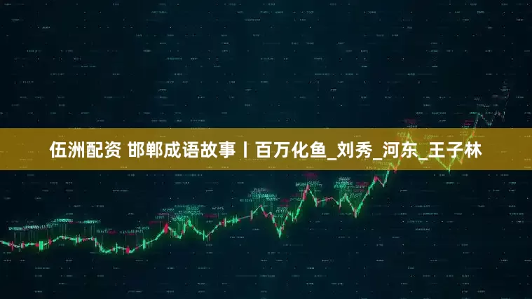 伍洲配资 邯郸成语故事丨百万化鱼_刘秀_河东_王子林