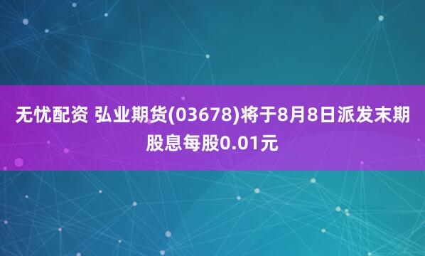 无忧配资 弘业期货(03678)将于8月8日派发末期股息每股0.01元