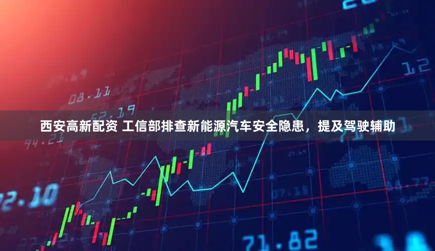 西安高新配资 工信部排查新能源汽车安全隐患，提及驾驶辅助