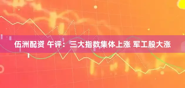 伍洲配资 午评：三大指数集体上涨 军工股大涨