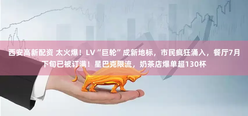 西安高新配资 太火爆！LV“巨轮”成新地标，市民疯狂涌入，餐厅7月下旬已被订满！星巴克限流，奶茶店爆单超130杯