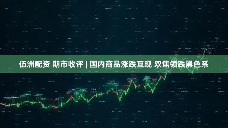 伍洲配资 期市收评 | 国内商品涨跌互现 双焦领跌黑色系