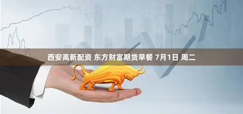 西安高新配资 东方财富期货早餐 7月1日 周二