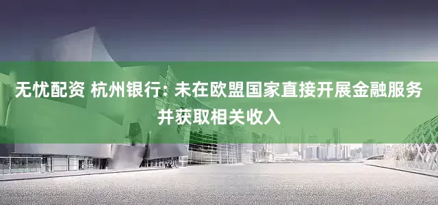 无忧配资 杭州银行: 未在欧盟国家直接开展金融服务并获取相关收入