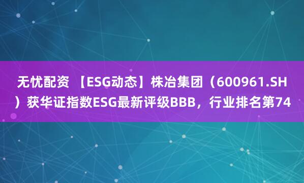 无忧配资 【ESG动态】株冶集团（600961.SH）获华证指数ESG最新评级BBB，行业排名第74