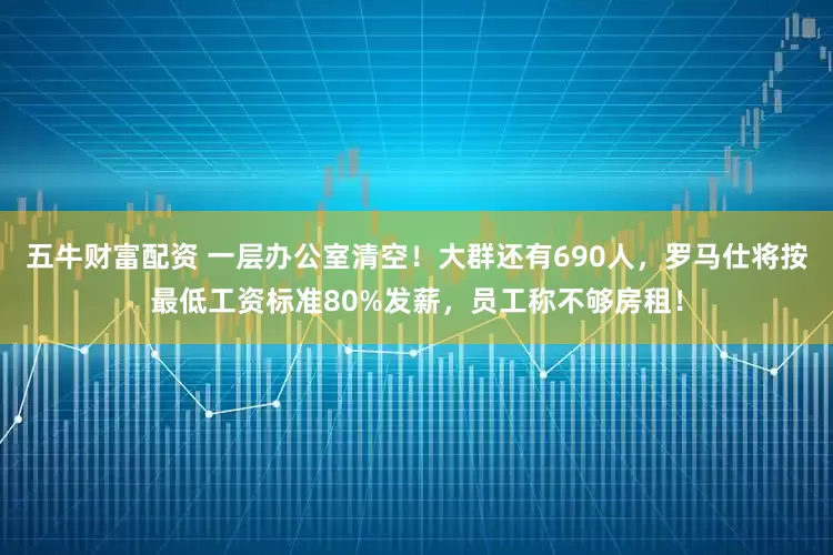 五牛财富配资 一层办公室清空！大群还有690人，罗马仕将按最低工资标准80%发薪，员工称不够房租！