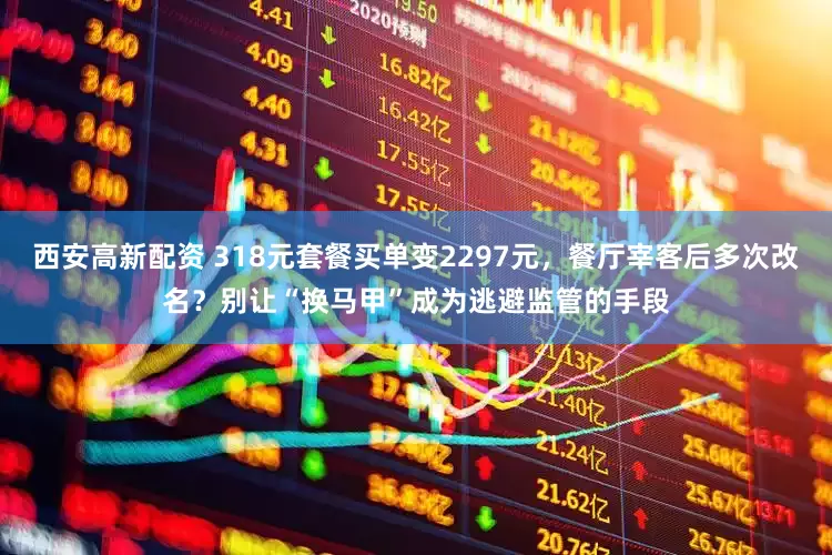 西安高新配资 318元套餐买单变2297元，餐厅宰客后多次改名？别让“换马甲”成为逃避监管的手段