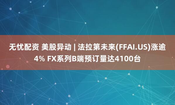 无忧配资 美股异动 | 法拉第未来(FFAI.US)涨逾4% FX系列B端预订量达4100台
