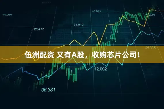 伍洲配资 又有A股，收购芯片公司！
