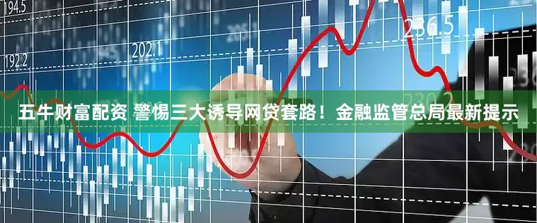 五牛财富配资 警惕三大诱导网贷套路！金融监管总局最新提示