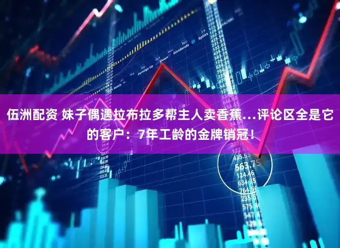 伍洲配资 妹子偶遇拉布拉多帮主人卖香蕉…评论区全是它的客户：7年工龄的金牌销冠！