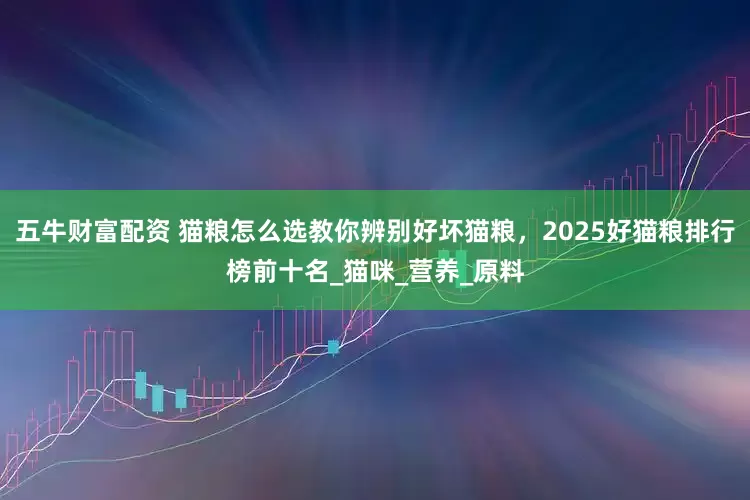 五牛财富配资 猫粮怎么选教你辨别好坏猫粮，2025好猫粮排行榜前十名_猫咪_营养_原料