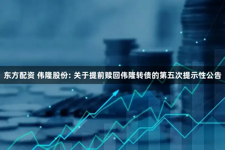 东方配资 伟隆股份: 关于提前赎回伟隆转债的第五次提示性公告