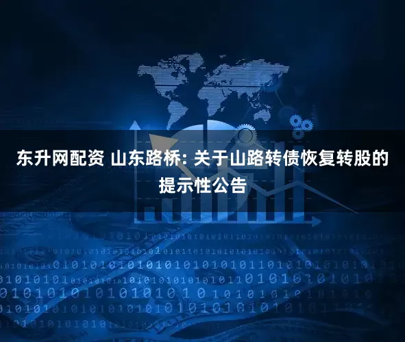东升网配资 山东路桥: 关于山路转债恢复转股的提示性公告