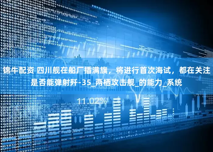 锦牛配资 四川舰在船厂插满旗，将进行首次海试，都在关注是否能弹射歼-35_两栖攻击舰_的能力_系统
