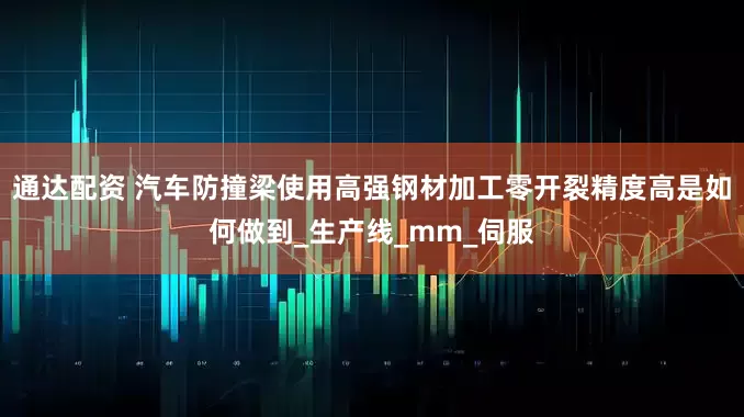 通达配资 汽车防撞梁使用高强钢材加工零开裂精度高是如何做到_生产线_mm_伺服