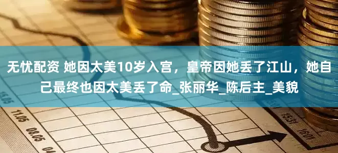 无忧配资 她因太美10岁入宫，皇帝因她丢了江山，她自己最终也因太美丢了命_张丽华_陈后主_美貌
