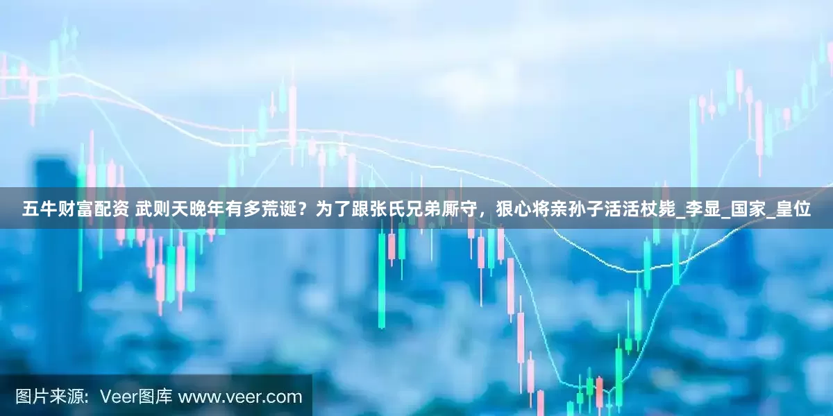 五牛财富配资 武则天晚年有多荒诞？为了跟张氏兄弟厮守，狠心将亲孙子活活杖毙_李显_国家_皇位