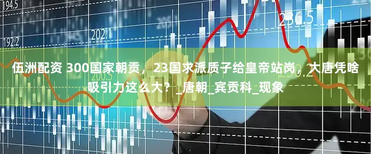 伍洲配资 300国家朝贡，23国求派质子给皇帝站岗，大唐凭啥吸引力这么大？_唐朝_宾贡科_现象