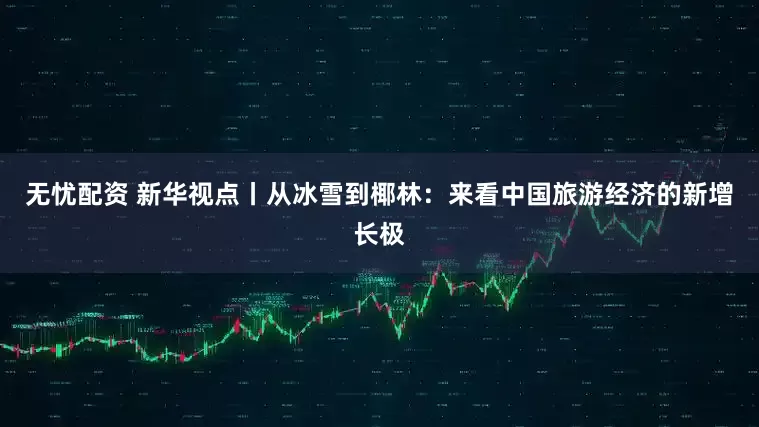 无忧配资 新华视点丨从冰雪到椰林：来看中国旅游经济的新增长极
