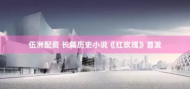 伍洲配资 长篇历史小说《红玫瑰》首发
