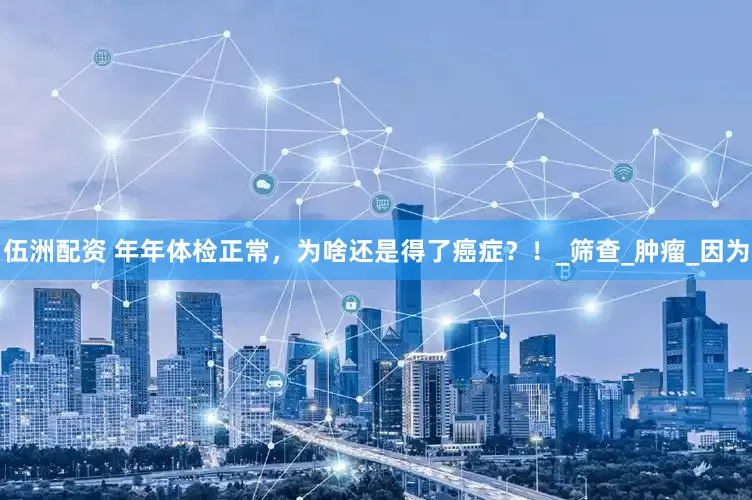 伍洲配资 年年体检正常，为啥还是得了癌症？！_筛查_肿瘤_因为