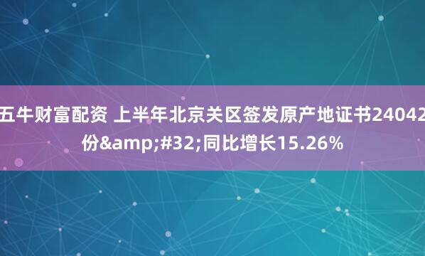 五牛财富配资 上半年北京关区签发原产地证书24042份&#32;同比增长15.26%