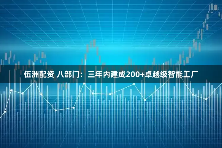 伍洲配资 八部门：三年内建成200+卓越级智能工厂