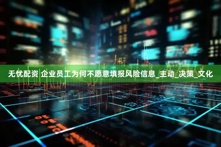 无忧配资 企业员工为何不愿意填报风险信息_主动_决策_文化