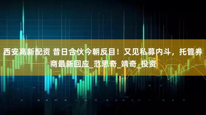 西安高新配资 昔日合伙今朝反目！又见私募内斗，托管券商最新回应_范思奇_靖奇_投资