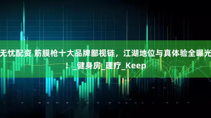 无忧配资 筋膜枪十大品牌鄙视链，江湖地位与真体验全曝光！_健身房_理疗_Keep