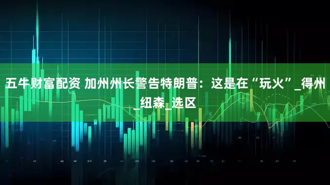 五牛财富配资 加州州长警告特朗普：这是在“玩火”_得州_纽森_选区