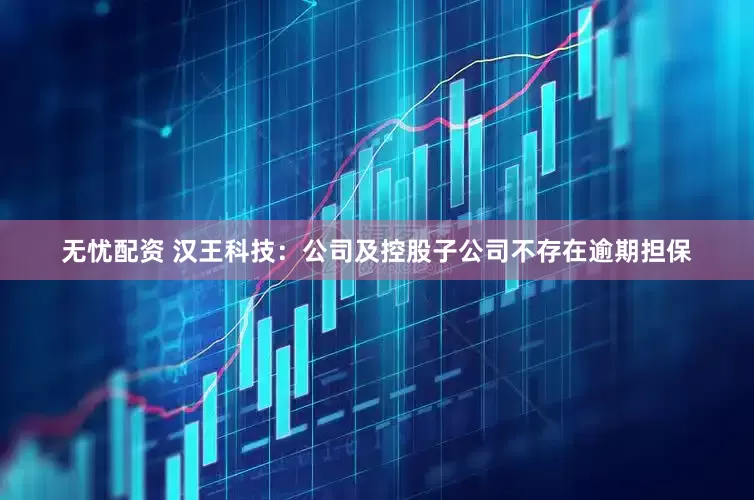 无忧配资 汉王科技：公司及控股子公司不存在逾期担保