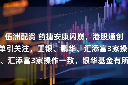伍洲配资 药捷安康闪崩，港股通创新药ETF申赎清单引关注，工银、鹏华、汇添富3家操作一致，银华基金有所不同