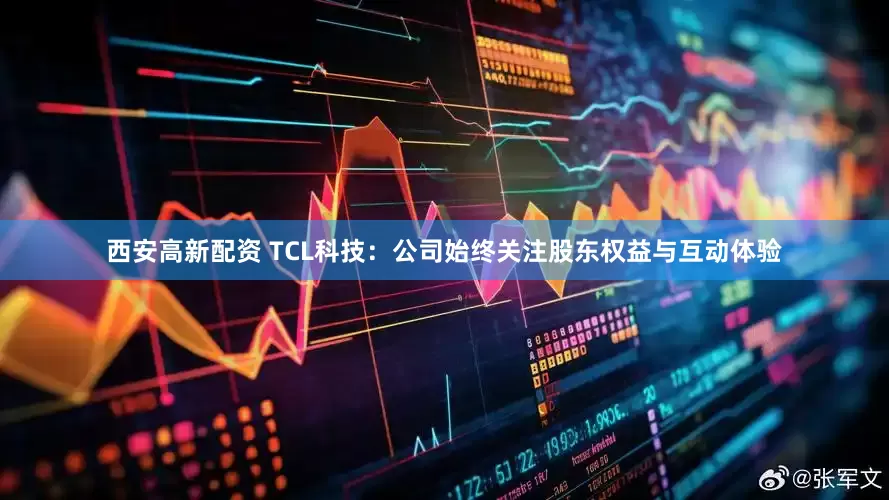 西安高新配资 TCL科技：公司始终关注股东权益与互动体验