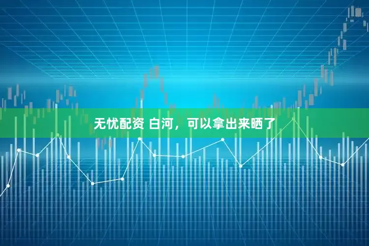 无忧配资 白河，可以拿出来晒了