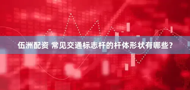 伍洲配资 常见交通标志杆的杆体形状有哪些？