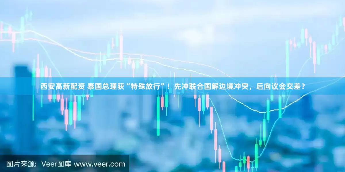 西安高新配资 泰国总理获“特殊放行”！先冲联合国解边境冲突，后向议会交差？