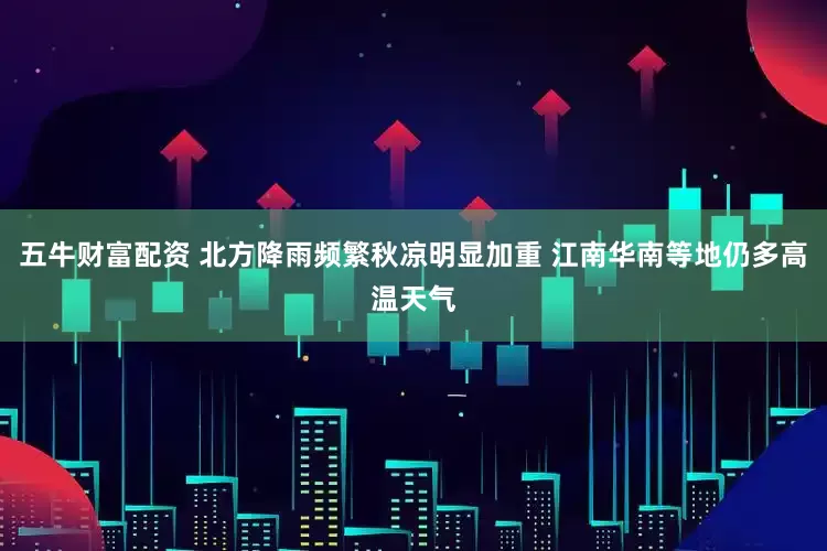 五牛财富配资 北方降雨频繁秋凉明显加重 江南华南等地仍多高温天气