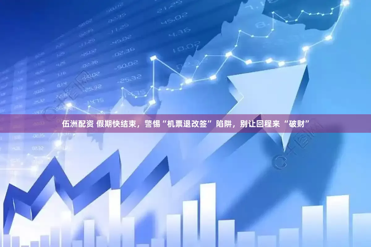 伍洲配资 假期快结束，警惕“机票退改签” 陷阱，别让回程来 “破财”
