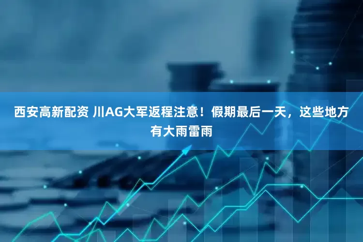 西安高新配资 川AG大军返程注意！假期最后一天，这些地方有大雨雷雨