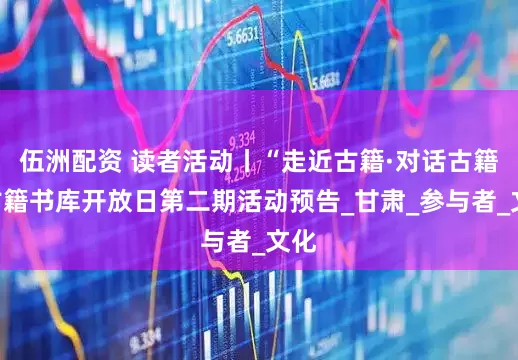 伍洲配资 读者活动丨“走近古籍·对话古籍”古籍书库开放日第二期活动预告_甘肃_参与者_文化