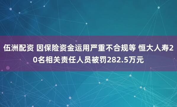 伍洲配资 因保险资金运用严重不合规等 恒大人寿20名相关责任人员被罚282.5万元