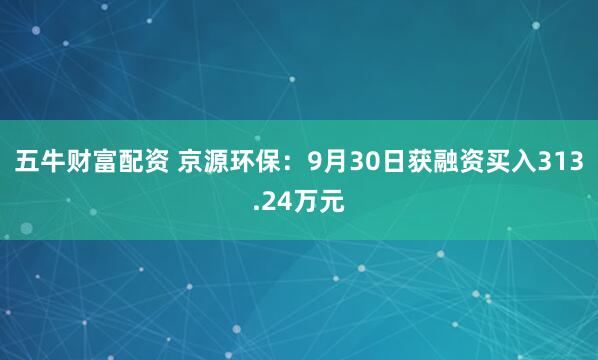 五牛财富配资 京源环保:9月30日获融资买入313.24万元