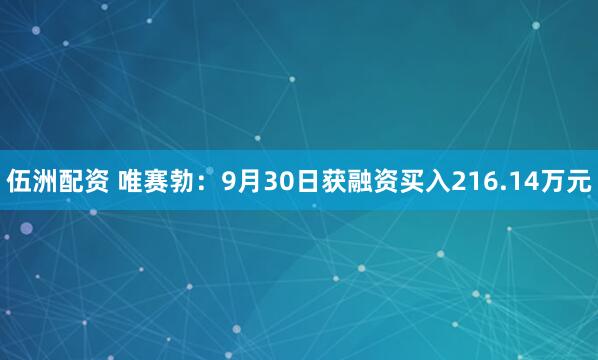 伍洲配资 唯赛勃:9月30日获融资买入216.14万元