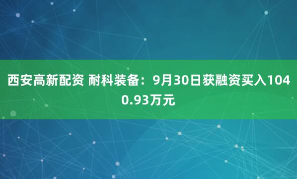 西安高新配资 耐科装备:9月30日获融资买入1040.93万元