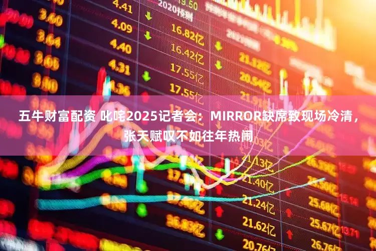 五牛财富配资 叱咤2025记者会：MIRROR缺席致现场冷清，张天赋叹不如往年热闹