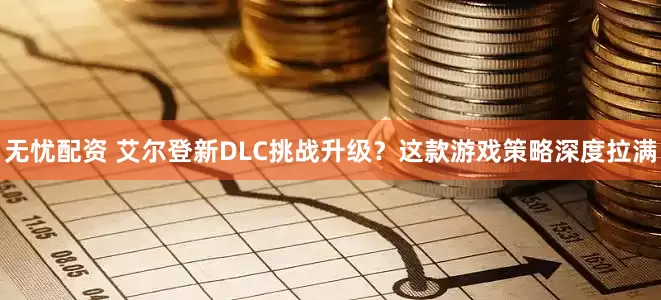 无忧配资 艾尔登新DLC挑战升级？这款游戏策略深度拉满