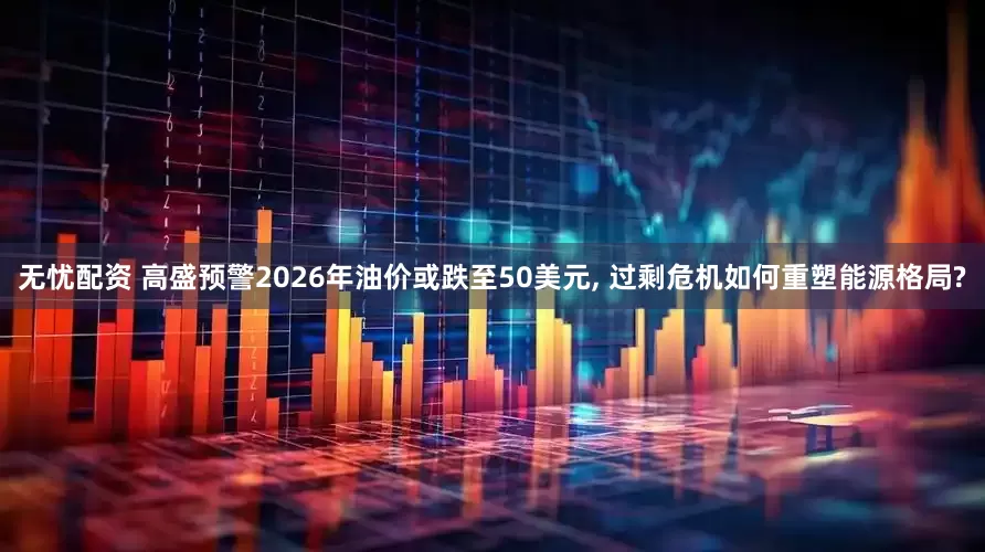 无忧配资 高盛预警2026年油价或跌至50美元, 过剩危机如何重塑能源格局?